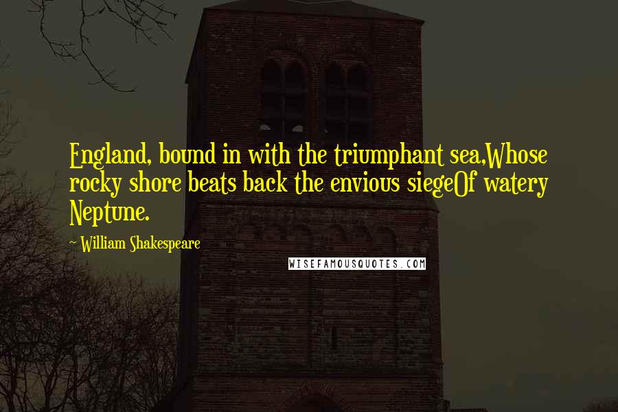 William Shakespeare Quotes: England, bound in with the triumphant sea,Whose rocky shore beats back the envious siegeOf watery Neptune.