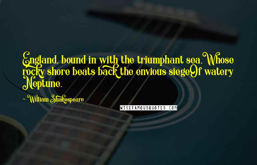 William Shakespeare Quotes: England, bound in with the triumphant sea,Whose rocky shore beats back the envious siegeOf watery Neptune.