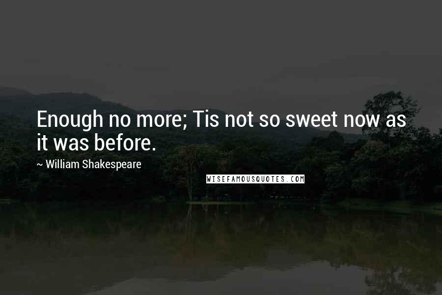 William Shakespeare Quotes: Enough no more; Tis not so sweet now as it was before.