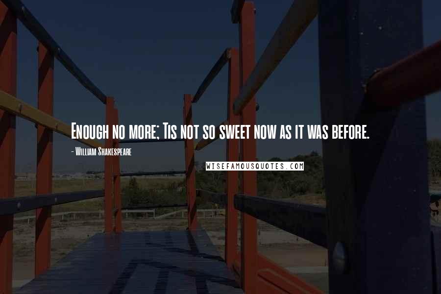 William Shakespeare Quotes: Enough no more; Tis not so sweet now as it was before.