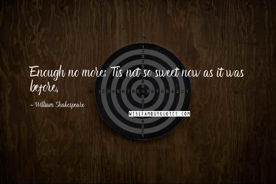 William Shakespeare Quotes: Enough no more; Tis not so sweet now as it was before.