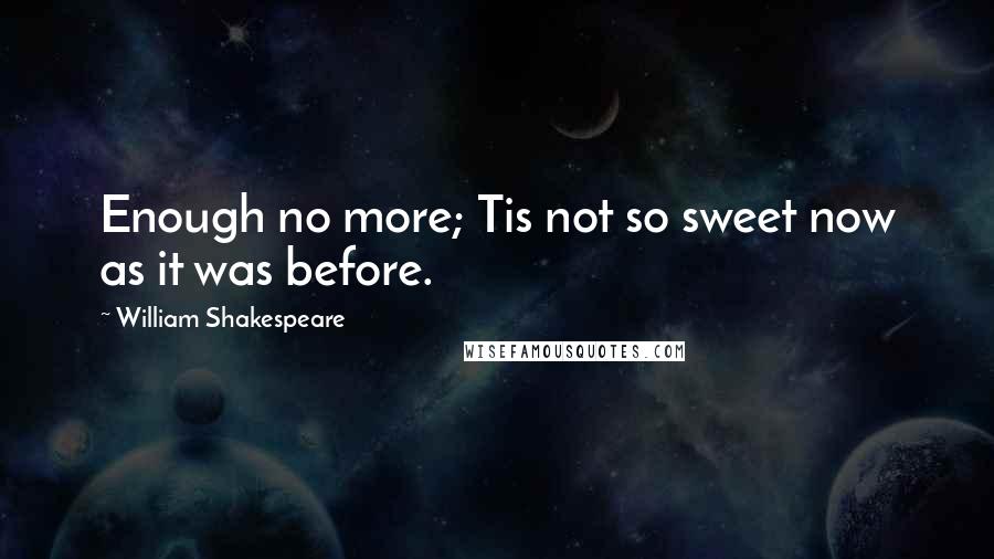 William Shakespeare Quotes: Enough no more; Tis not so sweet now as it was before.