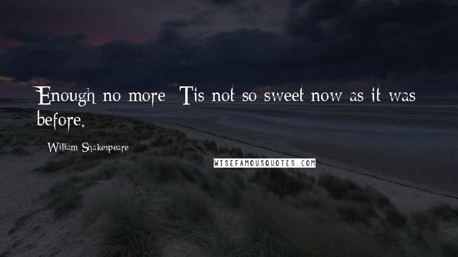 William Shakespeare Quotes: Enough no more; Tis not so sweet now as it was before.