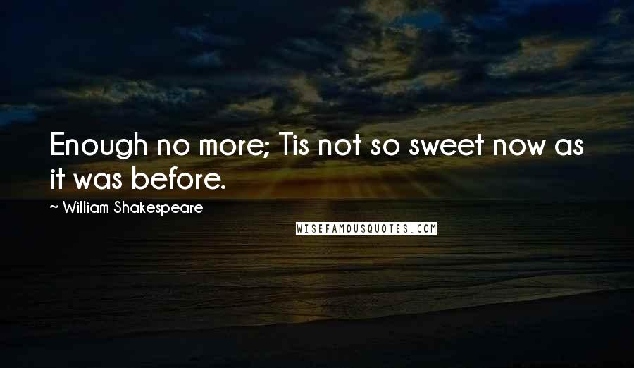 William Shakespeare Quotes: Enough no more; Tis not so sweet now as it was before.
