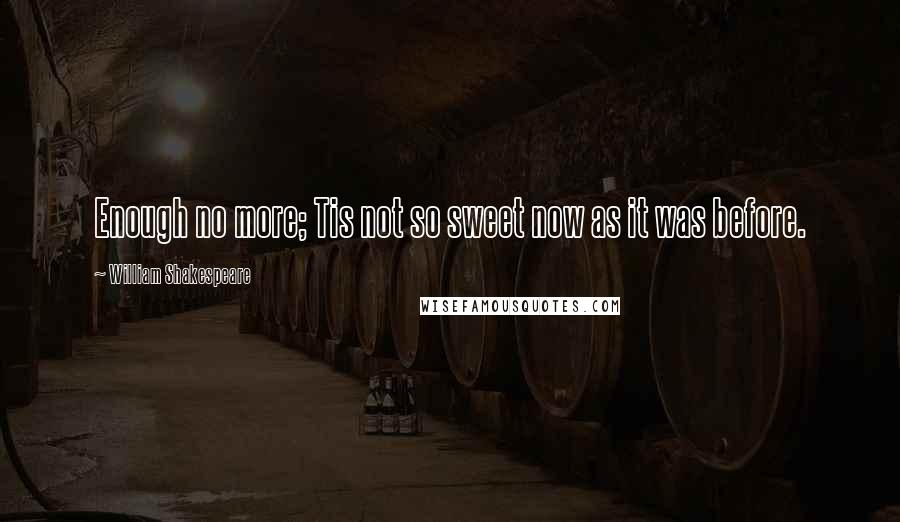 William Shakespeare Quotes: Enough no more; Tis not so sweet now as it was before.