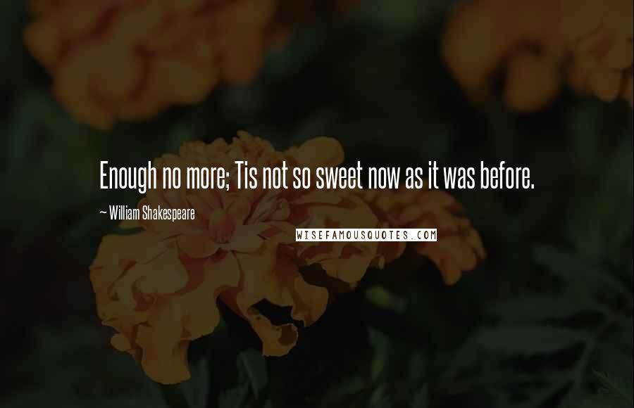 William Shakespeare Quotes: Enough no more; Tis not so sweet now as it was before.