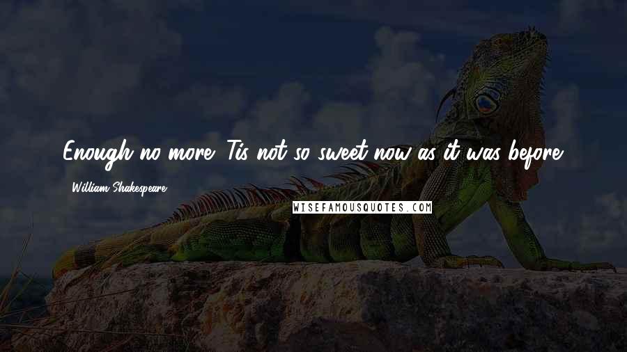 William Shakespeare Quotes: Enough no more; Tis not so sweet now as it was before.