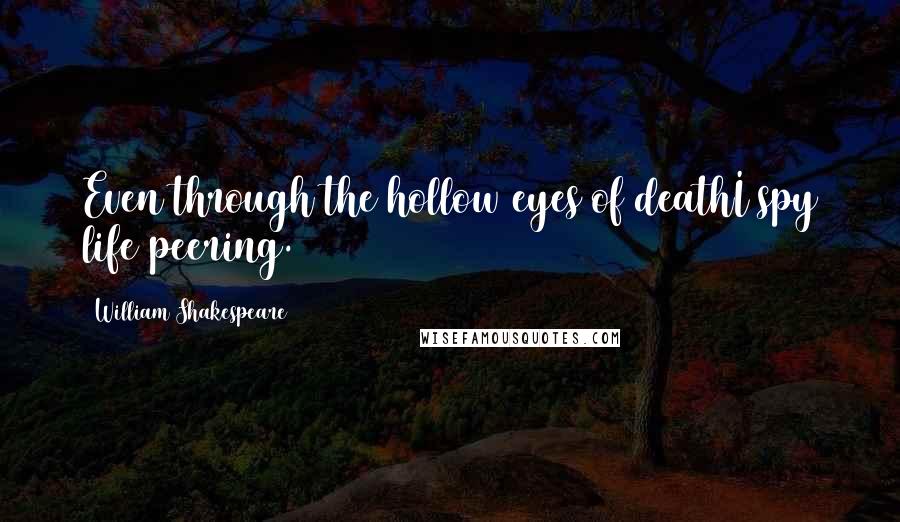 William Shakespeare Quotes: Even through the hollow eyes of deathI spy life peering.