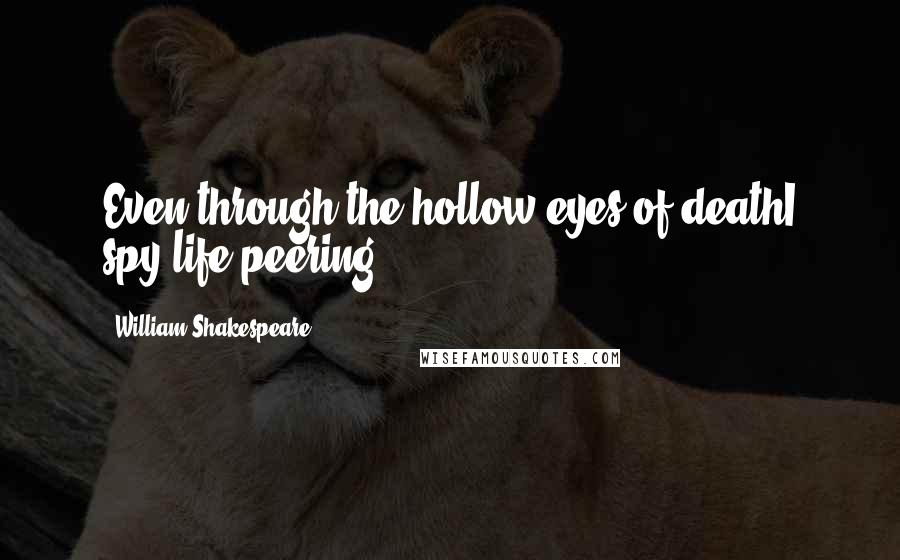 William Shakespeare Quotes: Even through the hollow eyes of deathI spy life peering.