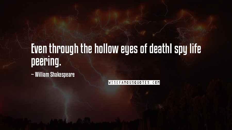 William Shakespeare Quotes: Even through the hollow eyes of deathI spy life peering.