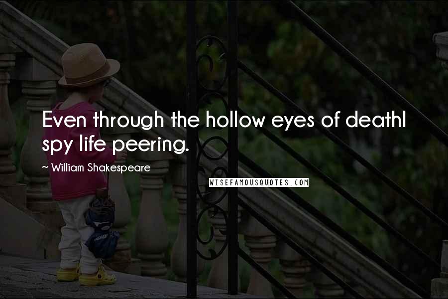 William Shakespeare Quotes: Even through the hollow eyes of deathI spy life peering.