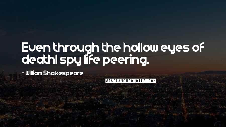 William Shakespeare Quotes: Even through the hollow eyes of deathI spy life peering.