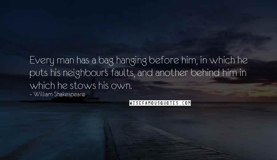 William Shakespeare Quotes: Every man has a bag hanging before him, in which he puts his neighbour's faults, and another behind him in which he stows his own.