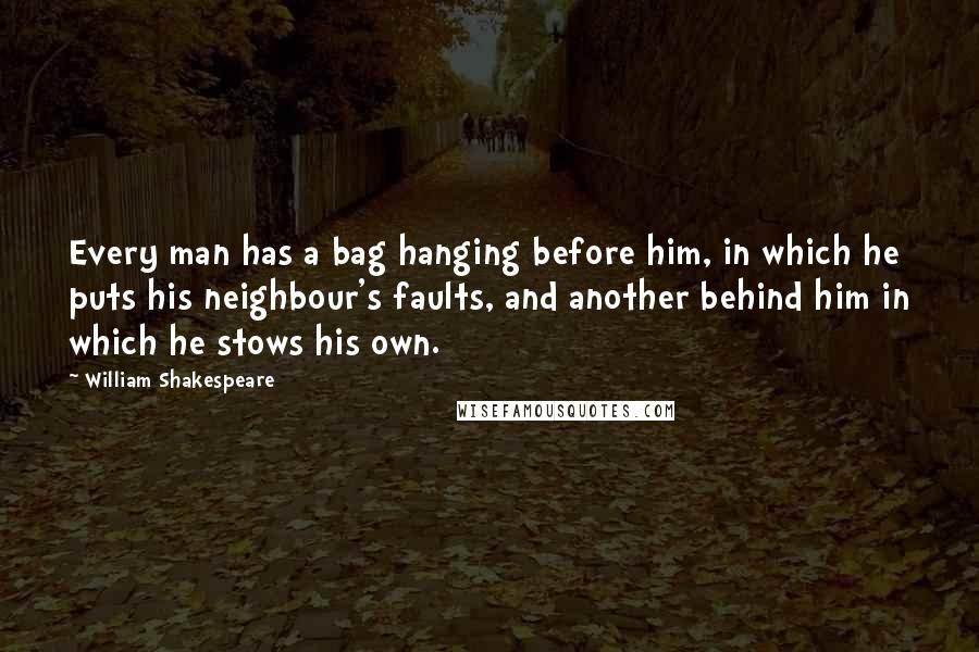 William Shakespeare Quotes: Every man has a bag hanging before him, in which he puts his neighbour's faults, and another behind him in which he stows his own.