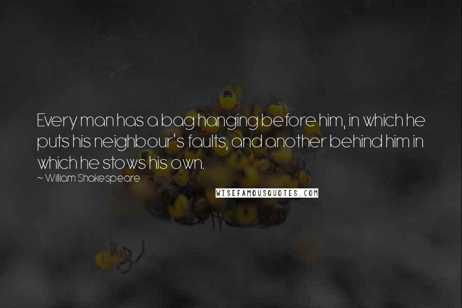 William Shakespeare Quotes: Every man has a bag hanging before him, in which he puts his neighbour's faults, and another behind him in which he stows his own.