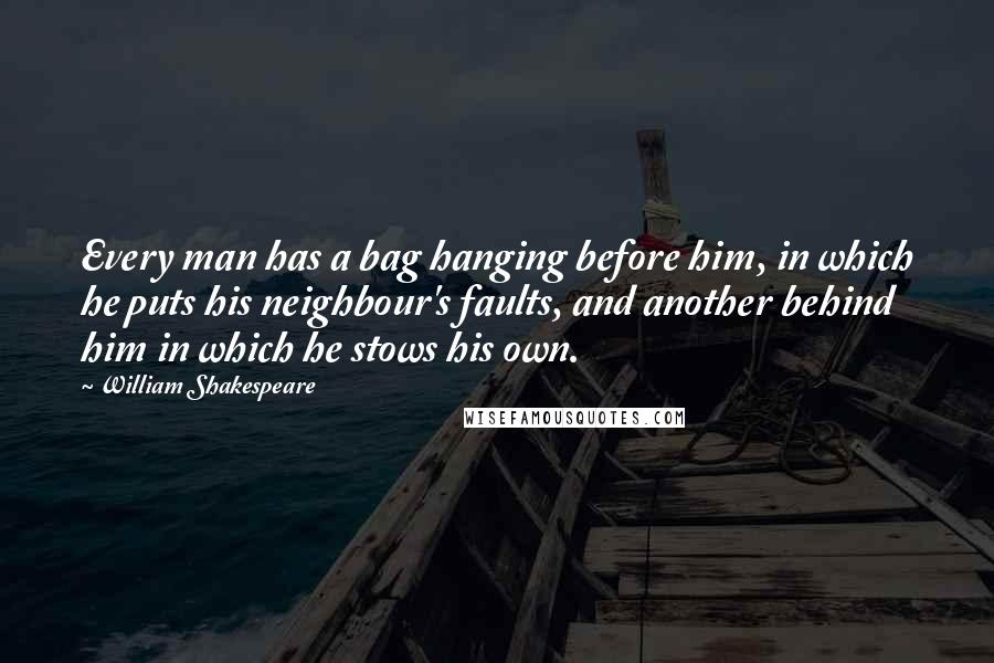 William Shakespeare Quotes: Every man has a bag hanging before him, in which he puts his neighbour's faults, and another behind him in which he stows his own.