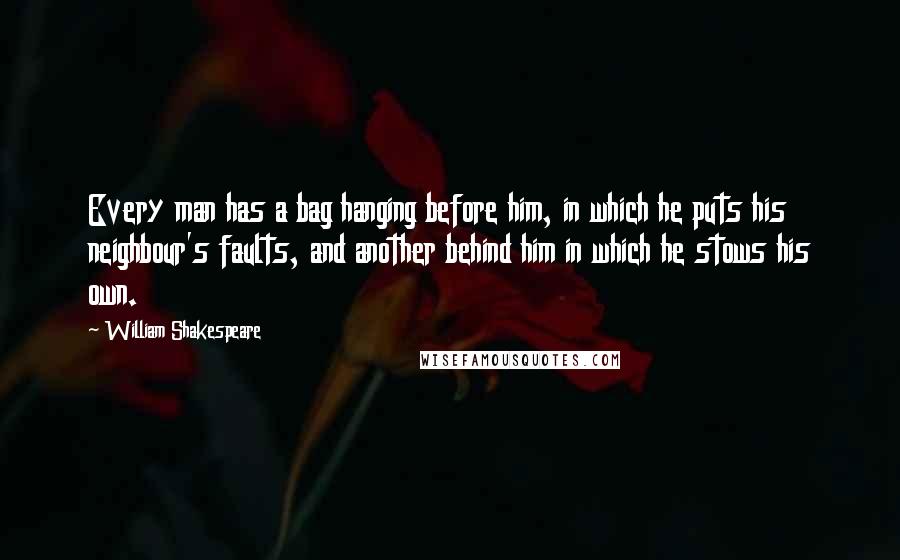 William Shakespeare Quotes: Every man has a bag hanging before him, in which he puts his neighbour's faults, and another behind him in which he stows his own.