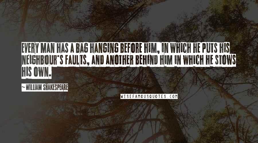 William Shakespeare Quotes: Every man has a bag hanging before him, in which he puts his neighbour's faults, and another behind him in which he stows his own.