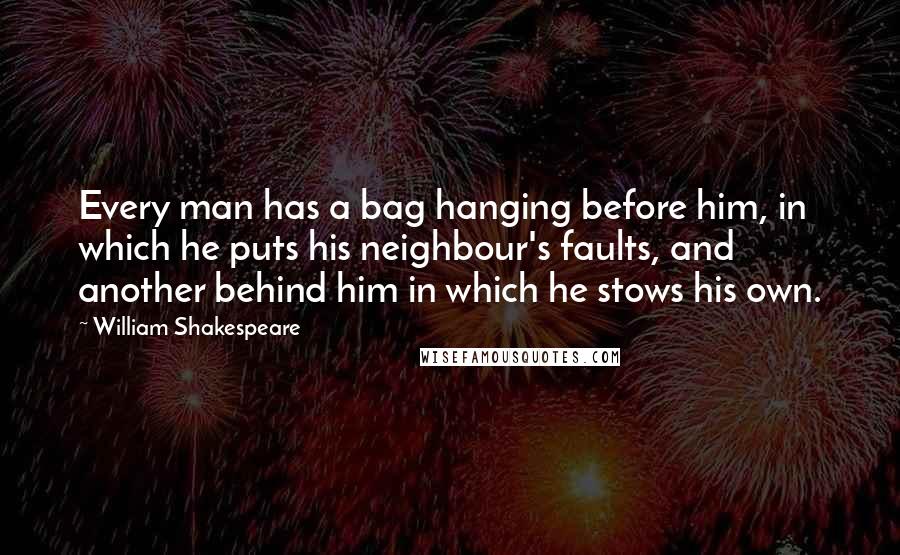 William Shakespeare Quotes: Every man has a bag hanging before him, in which he puts his neighbour's faults, and another behind him in which he stows his own.