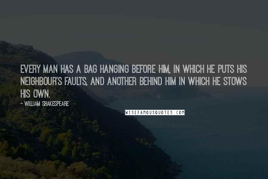 William Shakespeare Quotes: Every man has a bag hanging before him, in which he puts his neighbour's faults, and another behind him in which he stows his own.