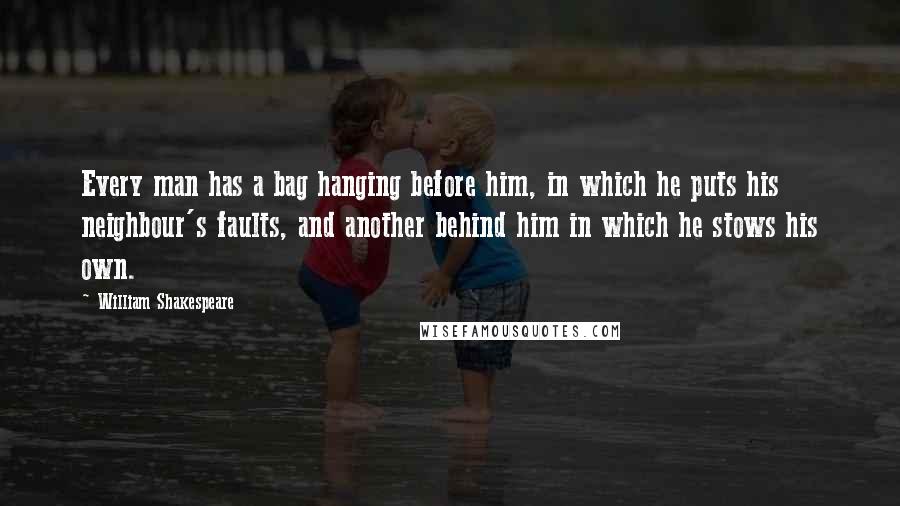 William Shakespeare Quotes: Every man has a bag hanging before him, in which he puts his neighbour's faults, and another behind him in which he stows his own.