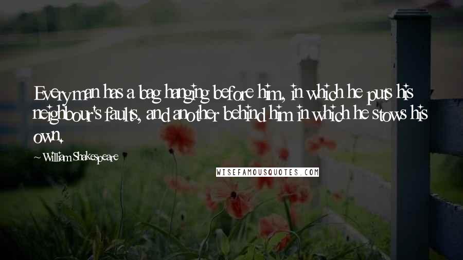 William Shakespeare Quotes: Every man has a bag hanging before him, in which he puts his neighbour's faults, and another behind him in which he stows his own.