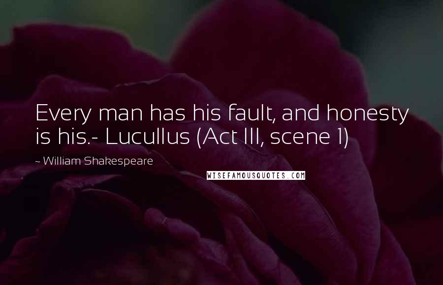 William Shakespeare Quotes: Every man has his fault, and honesty is his.- Lucullus (Act III, scene 1)