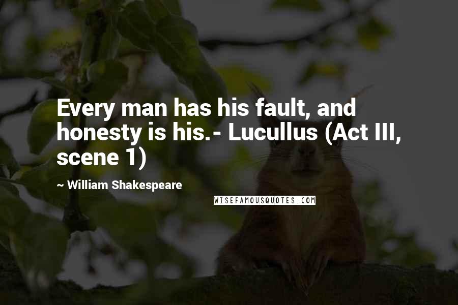 William Shakespeare Quotes: Every man has his fault, and honesty is his.- Lucullus (Act III, scene 1)