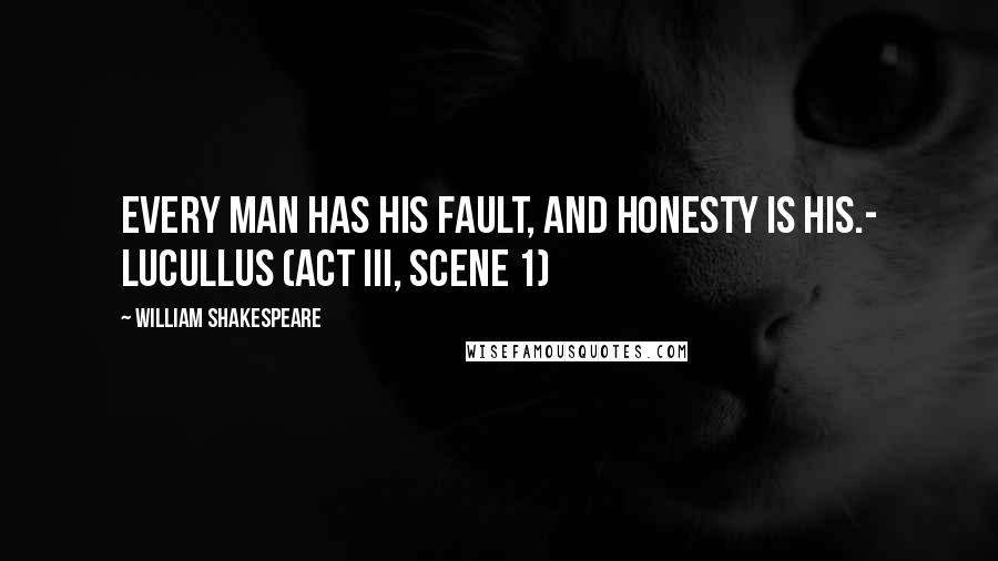 William Shakespeare Quotes: Every man has his fault, and honesty is his.- Lucullus (Act III, scene 1)