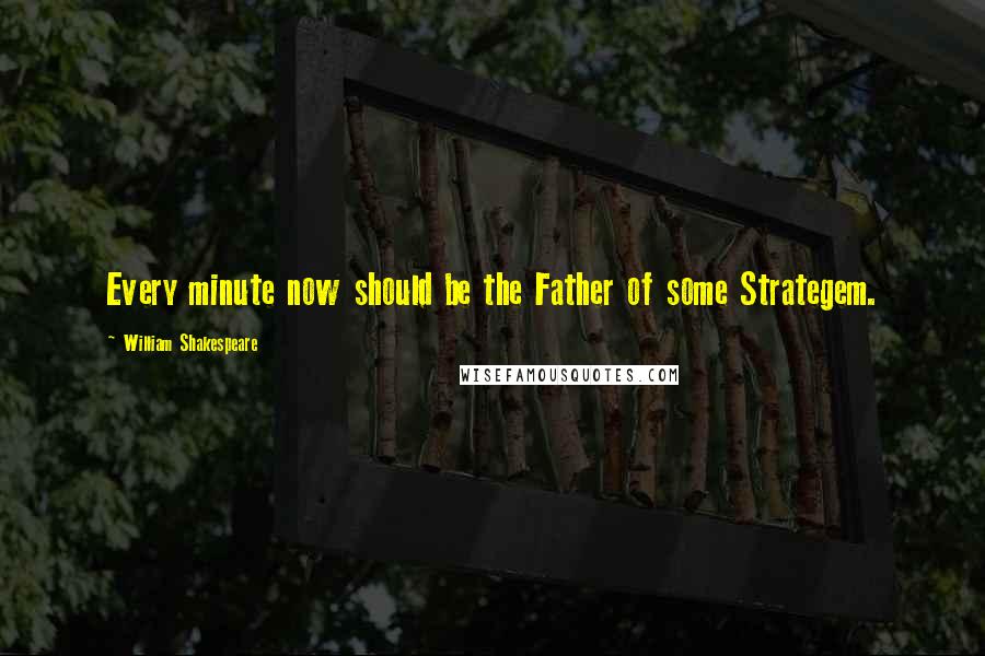 William Shakespeare Quotes: Every minute now should be the Father of some Strategem.