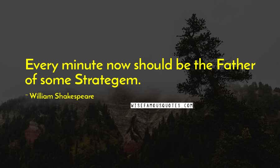 William Shakespeare Quotes: Every minute now should be the Father of some Strategem.
