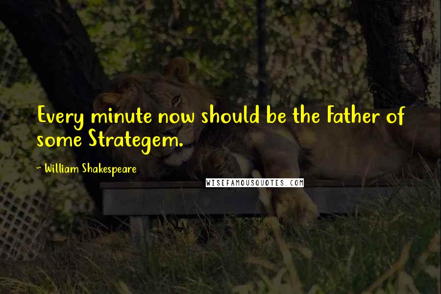 William Shakespeare Quotes: Every minute now should be the Father of some Strategem.