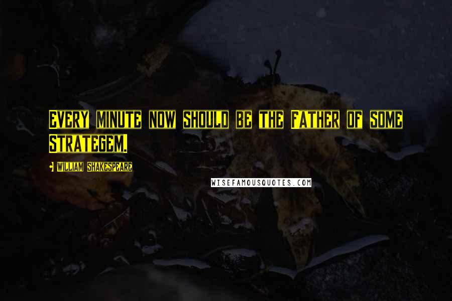 William Shakespeare Quotes: Every minute now should be the Father of some Strategem.