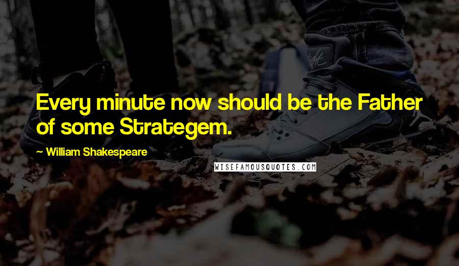 William Shakespeare Quotes: Every minute now should be the Father of some Strategem.