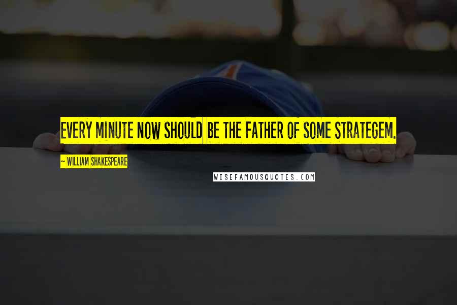 William Shakespeare Quotes: Every minute now should be the Father of some Strategem.
