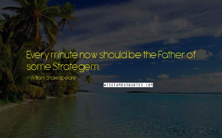 William Shakespeare Quotes: Every minute now should be the Father of some Strategem.