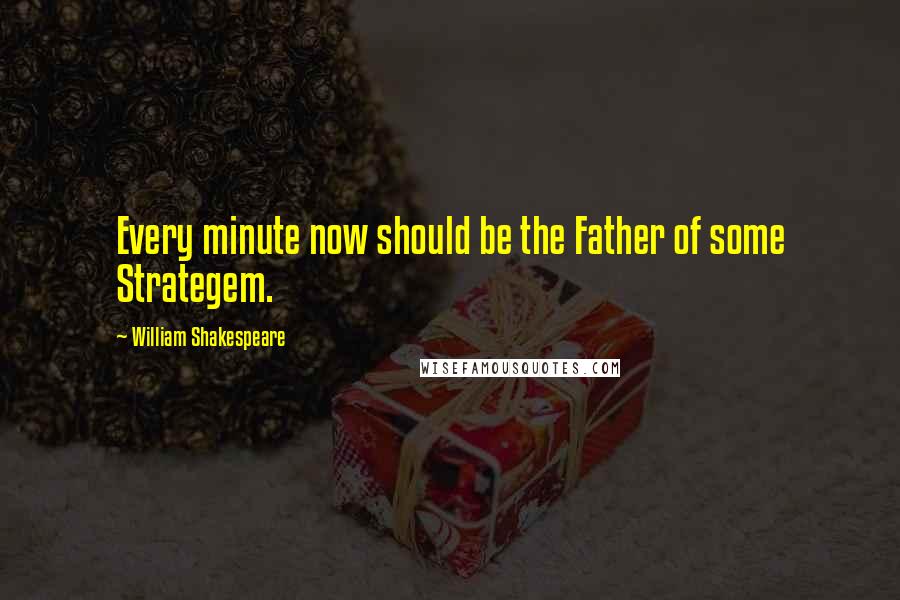 William Shakespeare Quotes: Every minute now should be the Father of some Strategem.