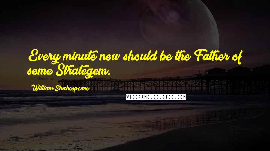 William Shakespeare Quotes: Every minute now should be the Father of some Strategem.