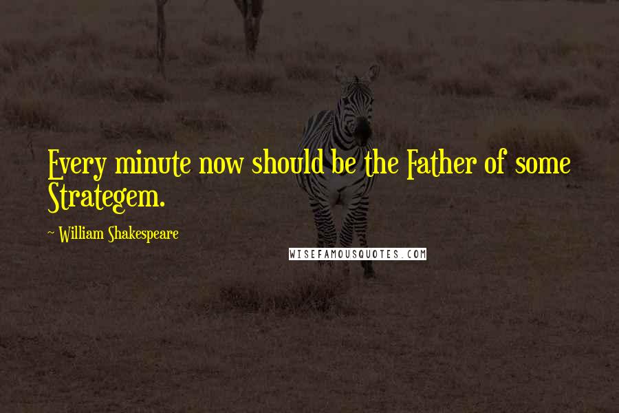 William Shakespeare Quotes: Every minute now should be the Father of some Strategem.