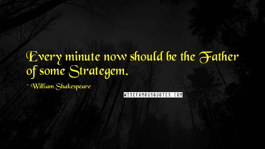 William Shakespeare Quotes: Every minute now should be the Father of some Strategem.
