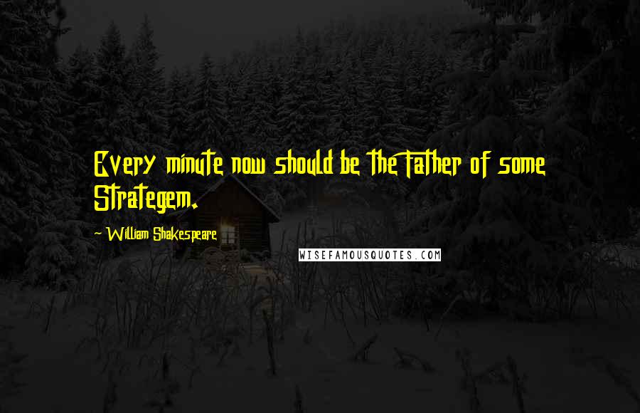William Shakespeare Quotes: Every minute now should be the Father of some Strategem.
