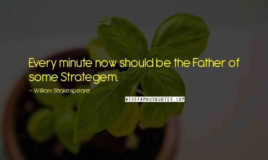 William Shakespeare Quotes: Every minute now should be the Father of some Strategem.