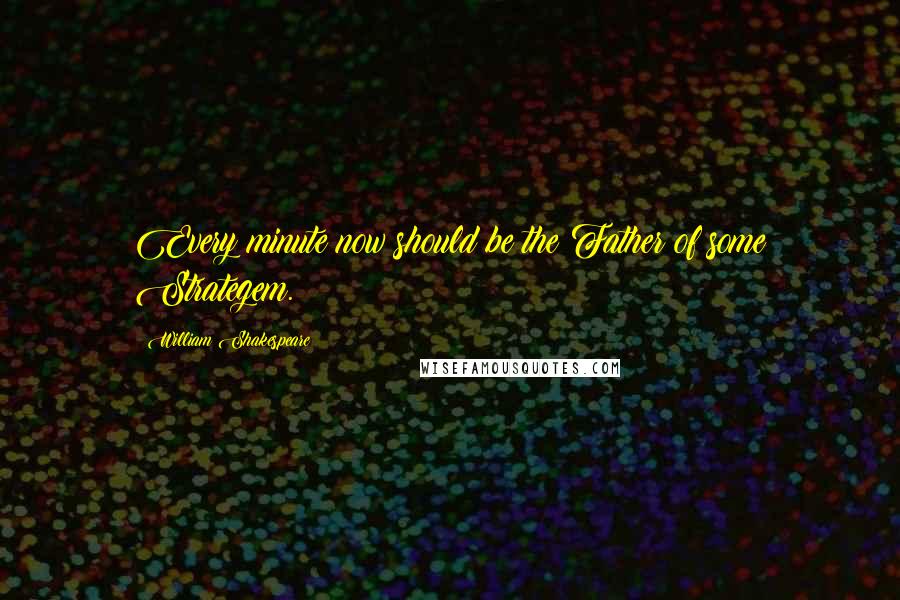William Shakespeare Quotes: Every minute now should be the Father of some Strategem.