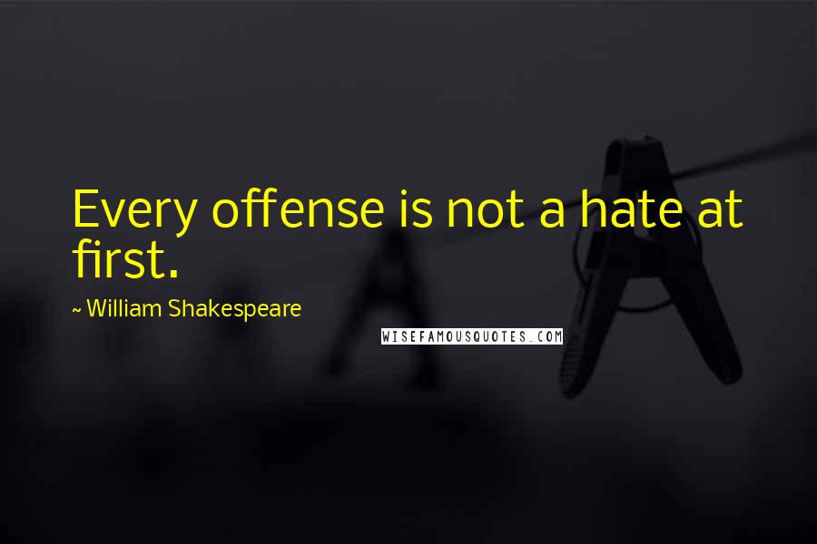 William Shakespeare Quotes: Every offense is not a hate at first.