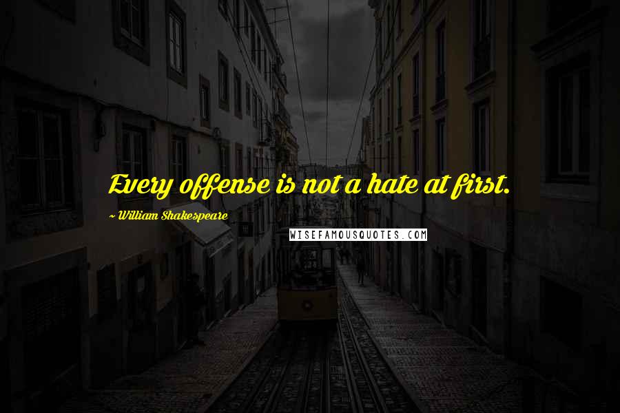 William Shakespeare Quotes: Every offense is not a hate at first.