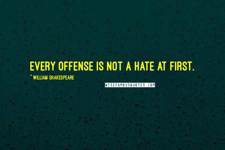 William Shakespeare Quotes: Every offense is not a hate at first.