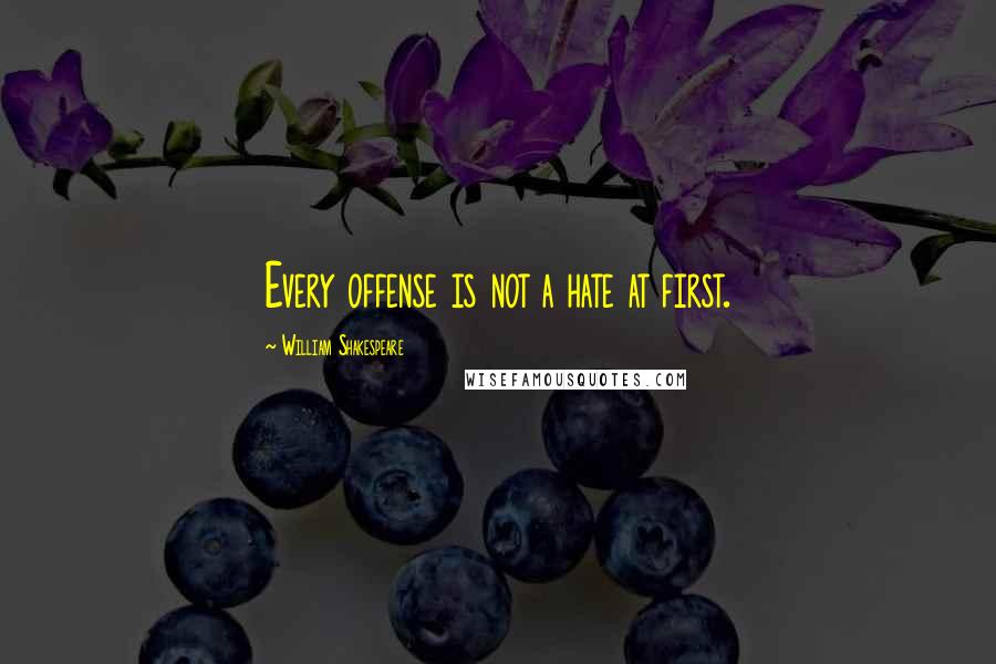 William Shakespeare Quotes: Every offense is not a hate at first.