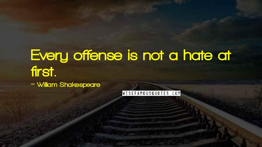 William Shakespeare Quotes: Every offense is not a hate at first.