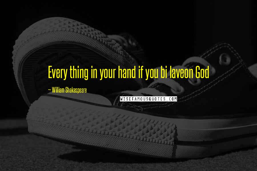 William Shakespeare Quotes: Every thing in your hand if you bi laveon God