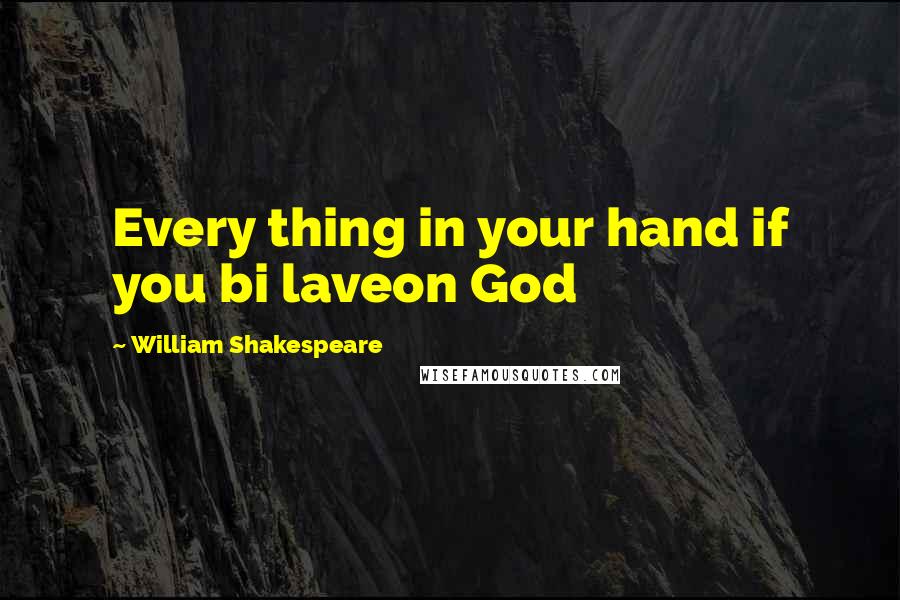 William Shakespeare Quotes: Every thing in your hand if you bi laveon God